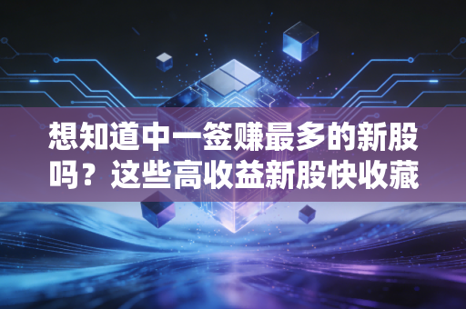 想知道中一签赚最多的新股吗？这些高收益新股快收藏！