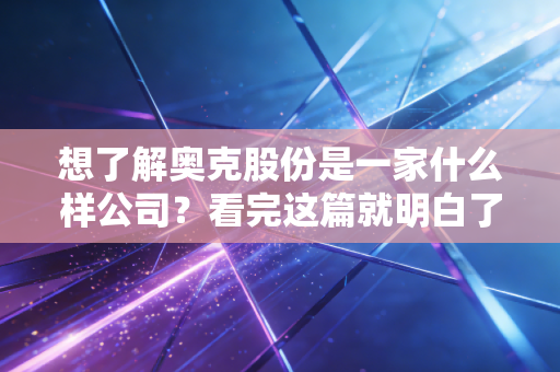 想了解奥克股份是一家什么样公司？看完这篇就明白了！