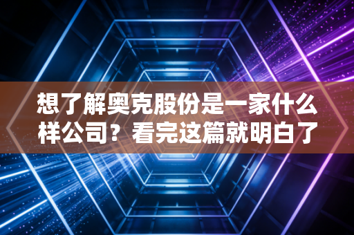想了解奥克股份是一家什么样公司？看完这篇就明白了！