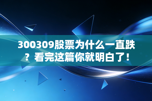 300309股票为什么一直跌?看完这篇你就明白了!