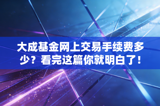 大成基金网上交易手续费多少？看完这篇你就明白了！