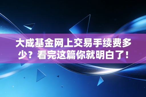 大成基金网上交易手续费多少？看完这篇你就明白了！