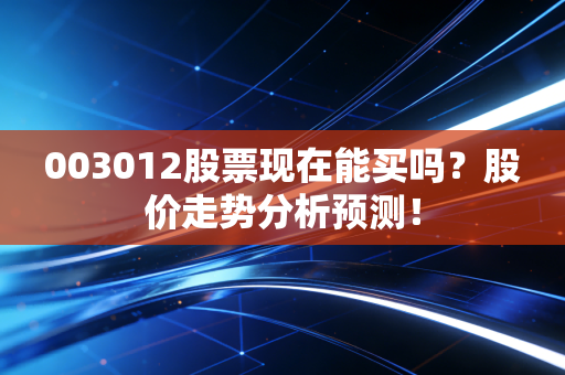 003012股票现在能买吗?股价走势分析预测!
