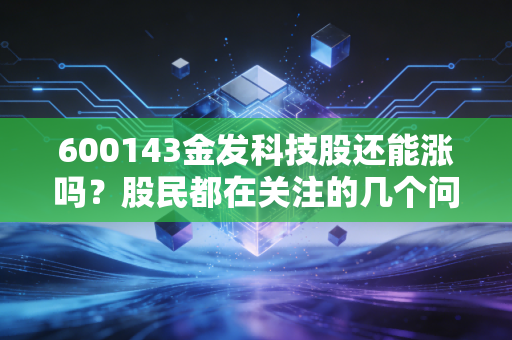 600143金发科技股还能涨吗？股民都在关注的几个问题！