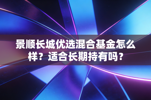 景顺长城优选混合基金怎么样?适合长期持有吗?