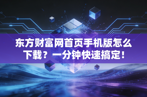 东方财富网首页手机版怎么下载？一分钟快速搞定！