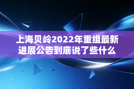 上海贝岭2022年重组最新进展公告到底说了些什么