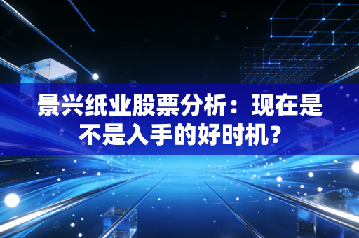景兴纸业股票分析：现在是不是入手的好时机？
