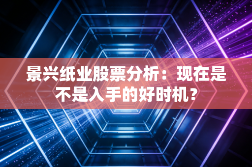 景兴纸业股票分析：现在是不是入手的好时机？