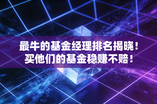 最牛的基金经理排名揭晓!买他们的基金稳赚不赔!