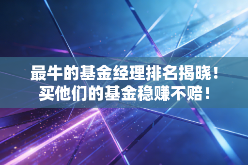最牛的基金经理排名揭晓!买他们的基金稳赚不赔!