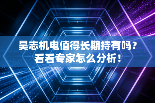 昊志机电值得长期持有吗？看看专家怎么分析！