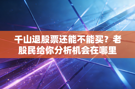 千山退股票还能不能买？老股民给你分析机会在哪里
