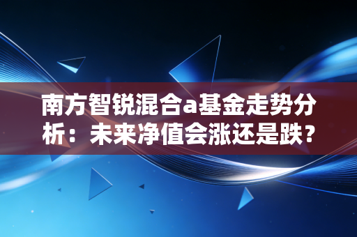 南方智锐混合a基金走势分析:未来净值会涨还是跌?