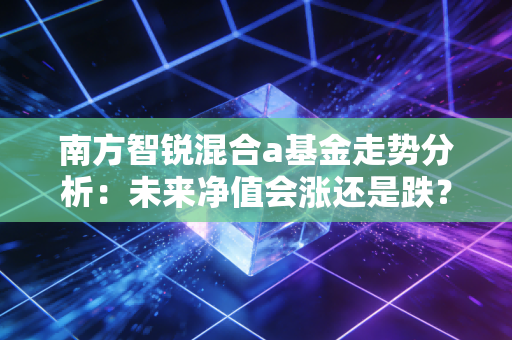 南方智锐混合a基金走势分析:未来净值会涨还是跌?