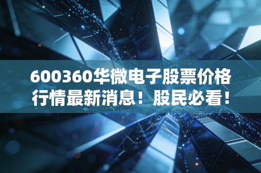 600360华微电子股票价格行情最新消息！股民必看！