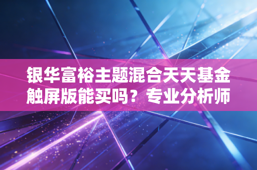 银华富裕主题混合天天基金触屏版能买吗？专业分析师深度解读！