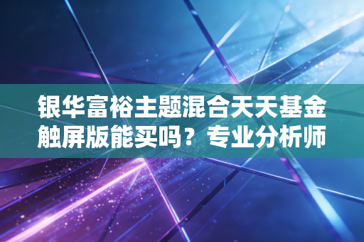 银华富裕主题混合天天基金触屏版能买吗？专业分析师深度解读！