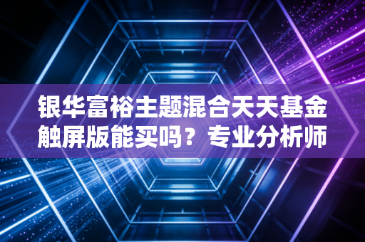 银华富裕主题混合天天基金触屏版能买吗？专业分析师深度解读！