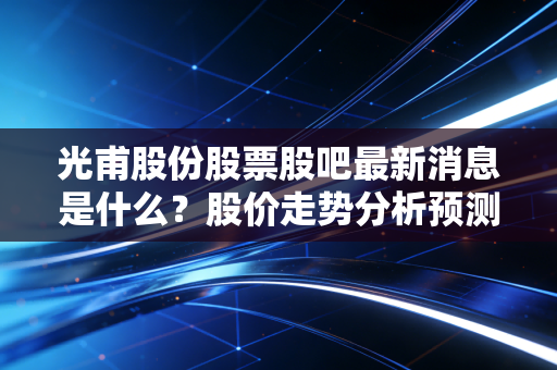 光甫股份股票股吧最新消息是什么？股价走势分析预测！