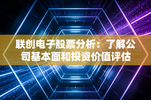 联创电子股票分析：了解公司基本面和投资价值评估