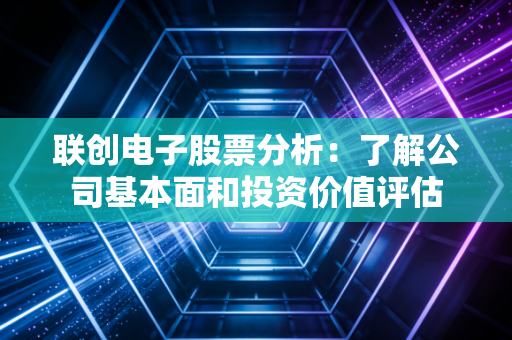 联创电子股票分析：了解公司基本面和投资价值评估