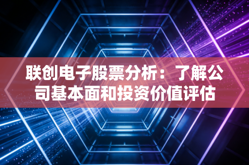 联创电子股票分析：了解公司基本面和投资价值评估
