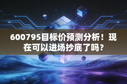600795目标价预测分析！现在可以进场抄底了吗？