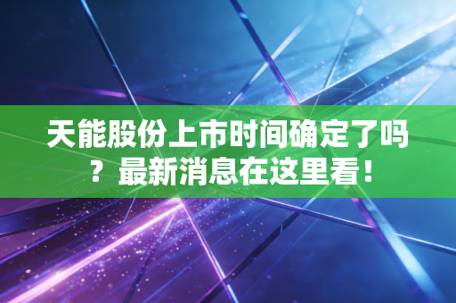 天能股份上市时间确定了吗？最新消息在这里看！