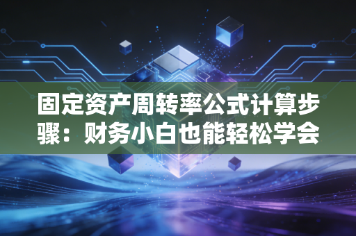 固定资产周转率公式计算步骤:财务小白也能轻松学会!