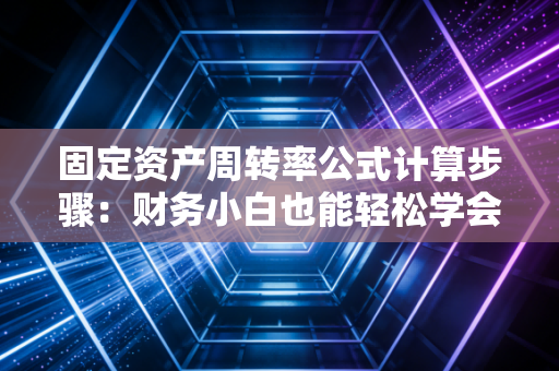 固定资产周转率公式计算步骤：财务小白也能轻松学会！