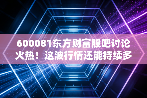 600081东方财富股吧讨论火热！这波行情还能持续多久？
