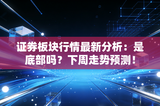 证券板块行情最新分析：是底部吗？下周走势预测！