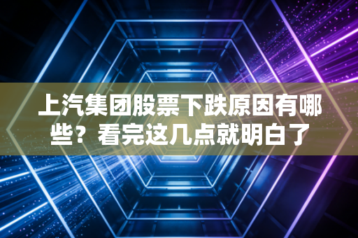 上汽集团股票下跌原因有哪些？看完这几点就明白了