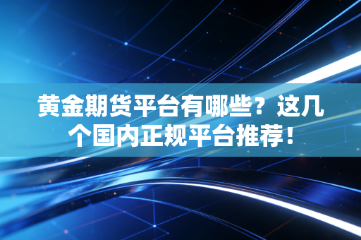 黄金期货平台有哪些？这几个国内正规平台推荐！