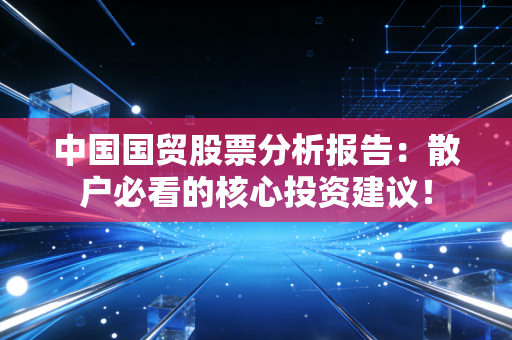 中国国贸股票分析报告:散户必看的核心投资建议!