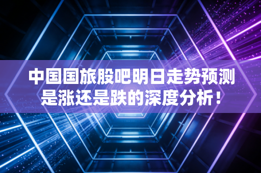 中国国旅股吧明日走势预测是涨还是跌的深度分析！