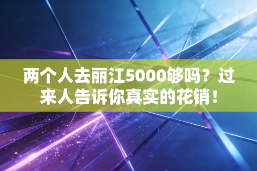 两个人去丽江5000够吗？过来人告诉你真实的花销！