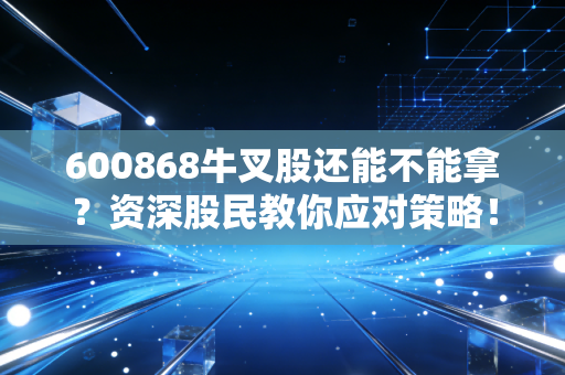 600868牛叉股还能不能拿？资深股民教你应对策略！