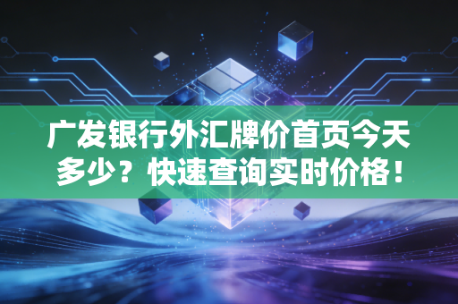 广发银行外汇牌价首页今天多少？快速查询实时价格！