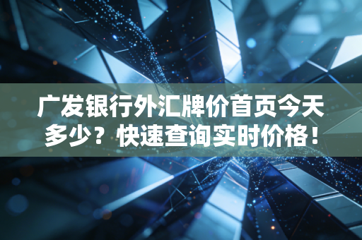 广发银行外汇牌价首页今天多少？快速查询实时价格！