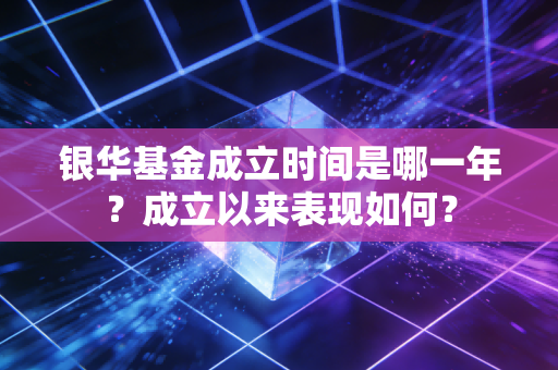 银华基金成立时间是哪一年？成立以来表现如何？