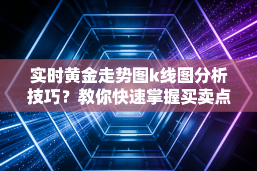 实时黄金走势图k线图分析技巧？教你快速掌握买卖点！