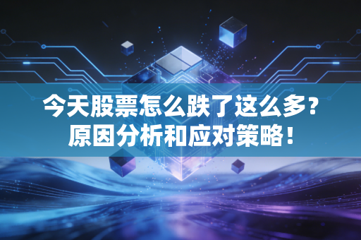 今天股票怎么跌了这么多？原因分析和应对策略！