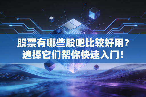 股票有哪些股吧比较好用？选择它们帮你快速入门！