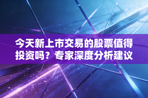 今天新上市交易的股票值得投资吗？专家深度分析建议！