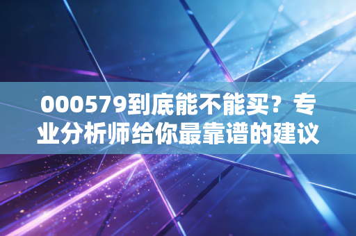 000579到底能不能买？专业分析师给你最靠谱的建议