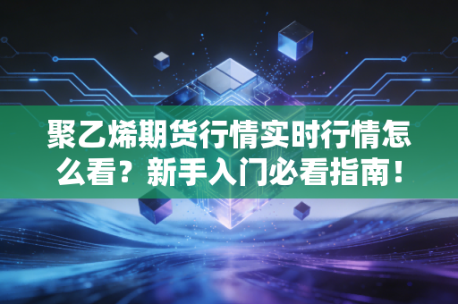 聚乙烯期货行情实时行情怎么看？新手入门必看指南！