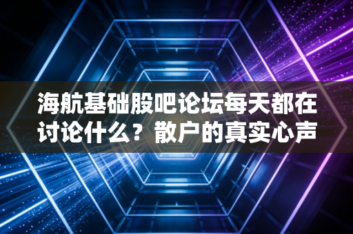 海航基础股吧论坛每天都在讨论什么？散户的真实心声
