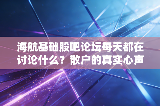 海航基础股吧论坛每天都在讨论什么？散户的真实心声